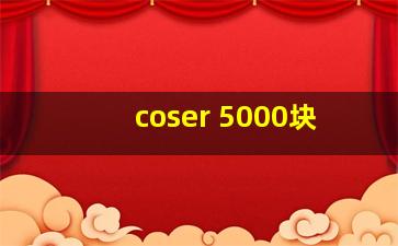 coser 5000块